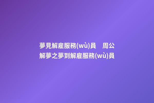夢見解雇服務(wù)員　周公解夢之夢到解雇服務(wù)員